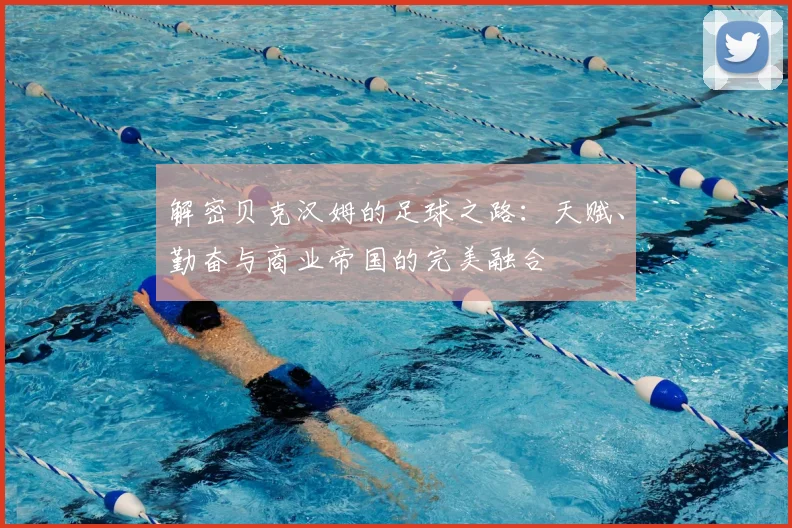 解密贝克汉姆的足球之路：天赋、勤奋与商业帝国的完美融合