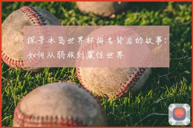 探寻冰岛世界杯排名背后的故事:如何从弱旅到震惊世界