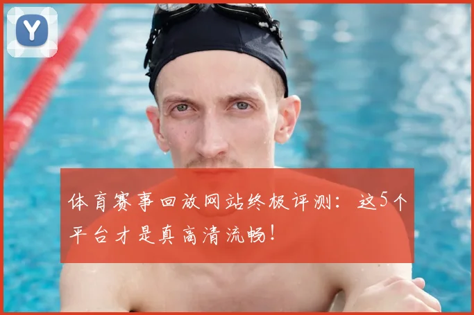 体育赛事回放网站终极评测：这5个平台才是真高清流畅！