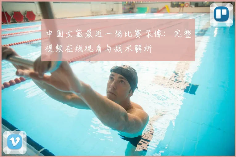 中国女篮最近一场比赛录像：完整视频在线观看与战术解析