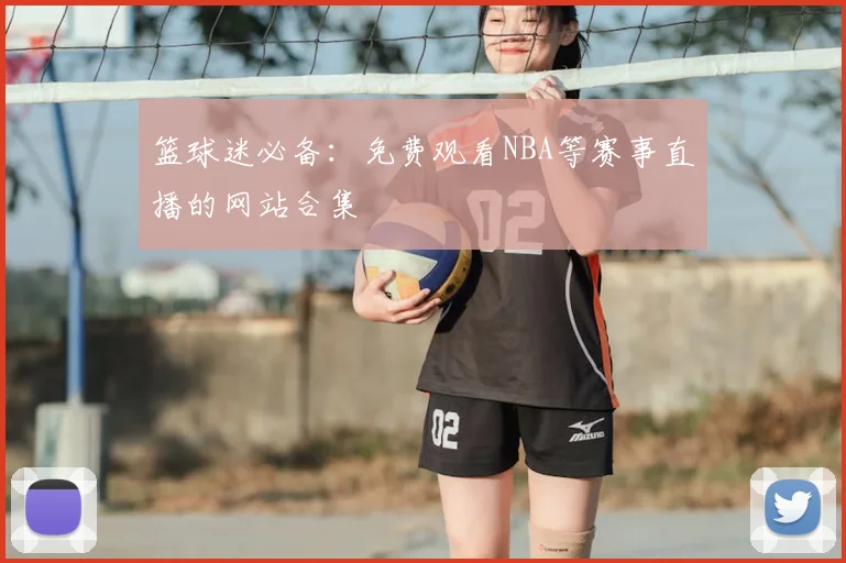 篮球迷必备：免费观看NBA等赛事直播的网站合集