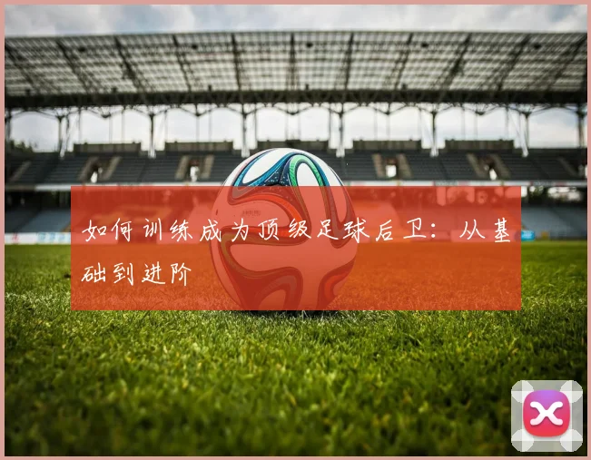 如何训练成为顶级足球后卫：从基础到进阶