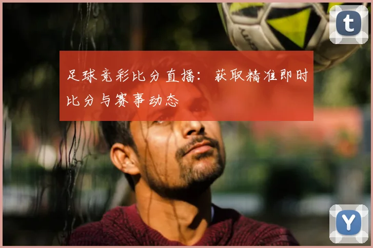 足球竞彩比分直播:获取精准即时比分与赛事动态