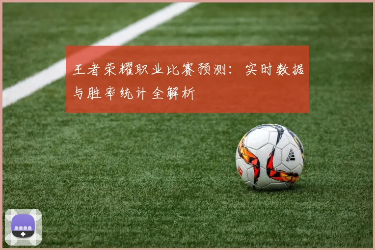 王者荣耀职业比赛预测：实时数据与胜率统计全解析