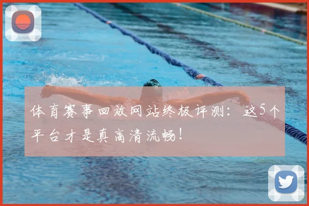体育赛事回放网站终极评测:这5个平台才是真高清流畅!
