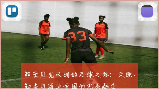 解密贝克汉姆的足球之路：天赋、勤奋与商业帝国的完美融合