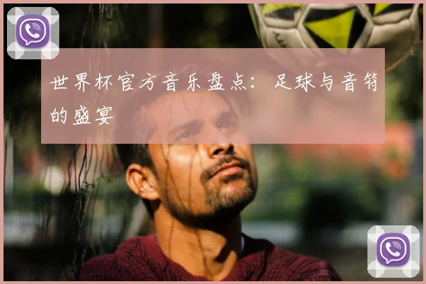 世界杯官方音乐盘点：足球与音符的盛宴