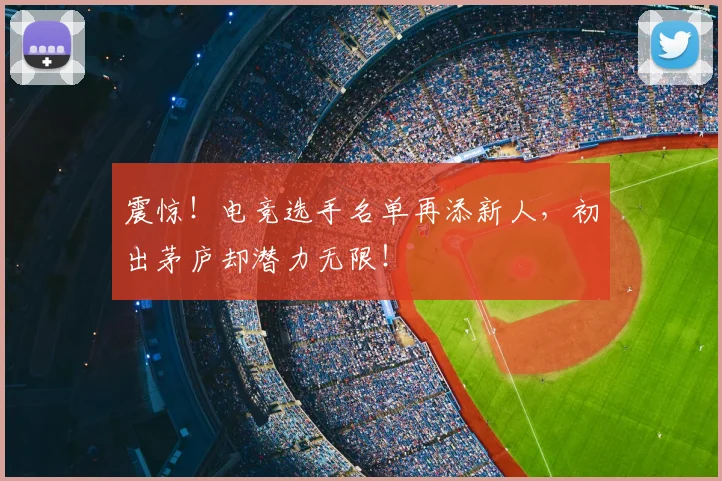 震惊！电竞选手名单再添新人，初出茅庐却潜力无限！