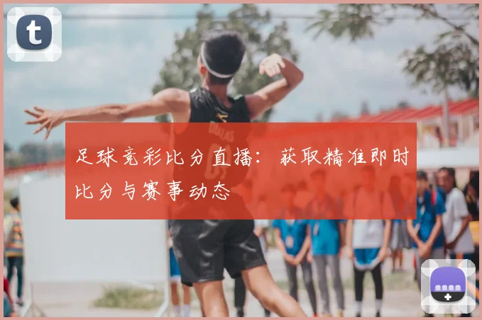 足球竞彩比分直播:获取精准即时比分与赛事动态