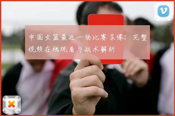 中国女篮最近一场比赛录像:完整视频在线观看与战术解析