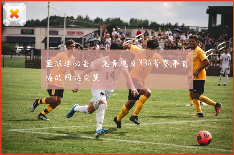 篮球迷必备:免费观看NBA等赛事直播的网站合集